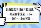 最新综艺名场面片段玩法，明星自带流量，日入200+，小白可做