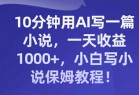 10分钟用AI写一篇小说，一天收益1000+，小白写小说保姆教程！