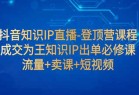 抖音知识IP直播-登顶营课程：成交为王知识IP出单必修课 流量+卖课+短视频