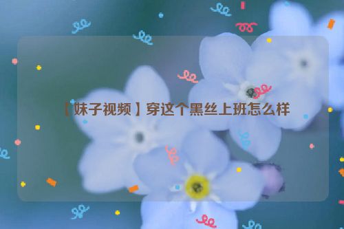 【妹子视频】穿这个黑丝上班怎么样