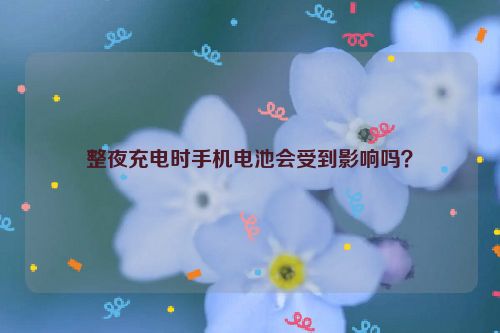 整夜充电时手机电池会受到影响吗？