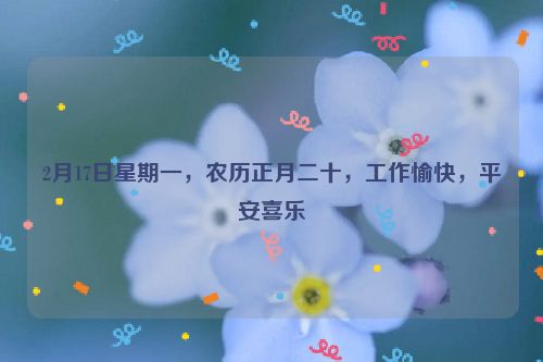 2月17日星期一，农历正月二十，工作愉快，平安喜乐