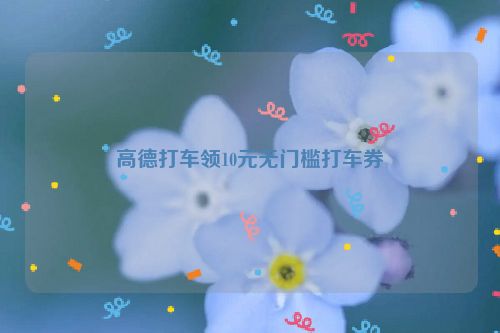 高德打车领10元无门槛打车券