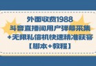 外面收费1988斗音直播间用户弹幕采集+无限私信机快速精准获客【脚本+教程】