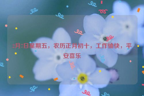 2月7日星期五，农历正月初十，工作愉快，平安喜乐