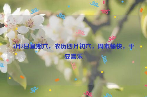 5月3日星期六，农历四月初六，周末愉快，平安喜乐