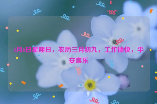 4月6日星期日，农历三月初九，工作愉快，平安喜乐