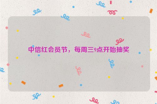 中信红会员节，每周三9点开始抽奖