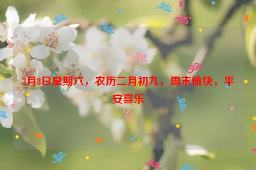 3月8日星期六，农历二月初九，周末愉快，平安喜乐