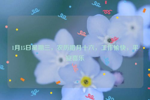 1月15日星期三，农历腊月十六，工作愉快，平安喜乐