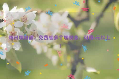 腾讯理财通，免费领多个理财金，可赚6元以上！